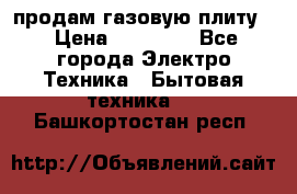 продам газовую плиту. › Цена ­ 10 000 - Все города Электро-Техника » Бытовая техника   . Башкортостан респ.